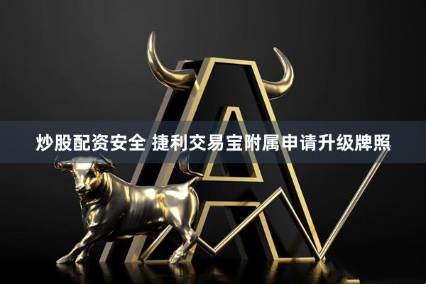 炒股配资安全 捷利交易宝附属申请升级牌照